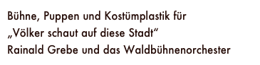 Bühne, Puppen und Kostümplastik für 
„Völker schaut auf diese Stadt“
Rainald Grebe und das Waldbühnenorchester