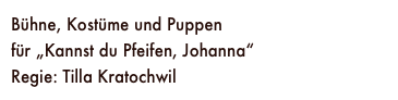 Bühne, Kostüme und Puppen 
für „Kannst du Pfeifen, Johanna“
Regie: Tilla Kratochwil