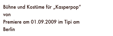 Bühne und Kostüme für „Kasperpop“
von René Marik
Premiere am 01.09.2009 im Tipi am Kanzleramt Berlin